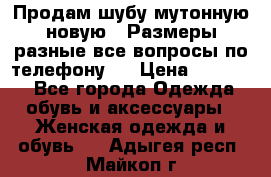 Продам шубу мутонную новую . Размеры разные,все вопросы по телефону.  › Цена ­ 10 000 - Все города Одежда, обувь и аксессуары » Женская одежда и обувь   . Адыгея респ.,Майкоп г.